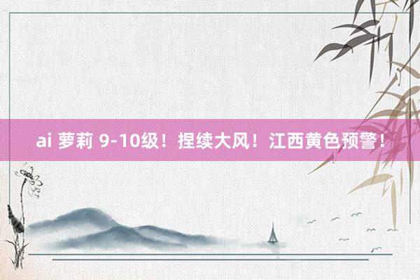 ai 萝莉 9-10级！捏续大风！江西黄色预警！