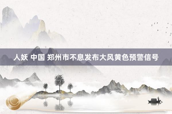 人妖 中国 郑州市不息发布大风黄色预警信号