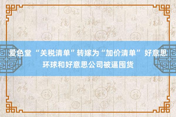 爱色堂 “关税清单”转嫁为“加价清单” 好意思环球和好意思公司被逼囤货