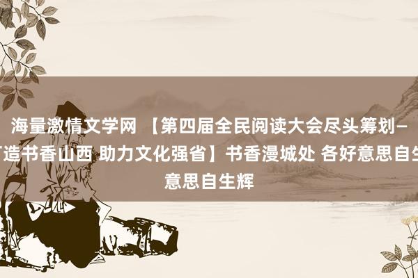 海量激情文学网 【第四届全民阅读大会尽头筹划——打造书香山西 助力文化强省】书香漫城处 各好意思自生辉