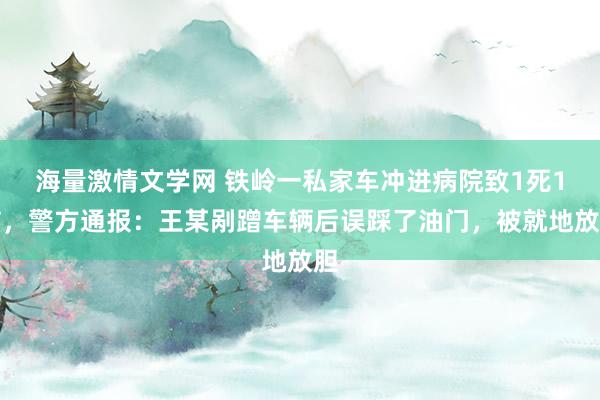 海量激情文学网 铁岭一私家车冲进病院致1死1伤，警方通报：王某剐蹭车辆后误踩了油门，被就地放胆