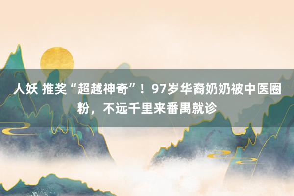 人妖 推奖“超越神奇”！97岁华裔奶奶被中医圈粉，不远千里来番禺就诊