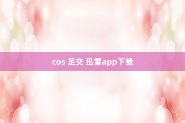 cos 足交 迅雷app下载