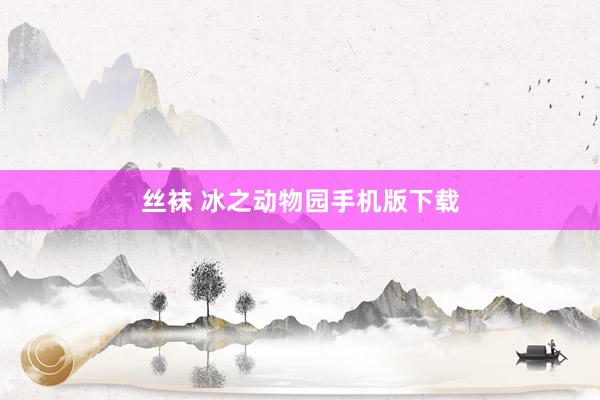 丝袜 冰之动物园手机版下载