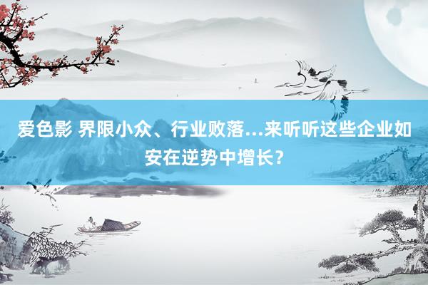 爱色影 界限小众、行业败落...来听听这些企业如安在逆势中增长？