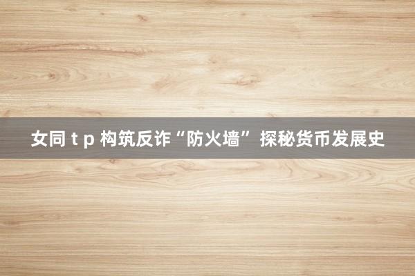 女同 t p 构筑反诈“防火墙” 探秘货币发展史