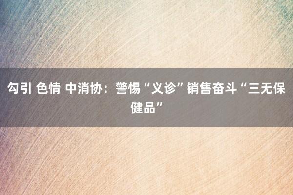 勾引 色情 中消协：警惕“义诊”销售奋斗“三无保健品”