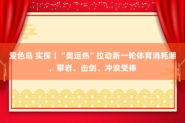 爱色岛 实探丨“奥运热”拉动新一轮体育消耗潮，攀岩、击剑、冲浪受捧