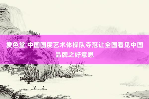 爱色堂 中国国度艺术体操队夺冠让全国看见中国品牌之好意思