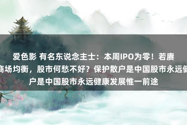 爱色影 有名东说念主士：本周IPO为零！若赓续保合手一二级商场均衡，股市何愁不好？保护散户是中国股市永远健康发展惟一前途