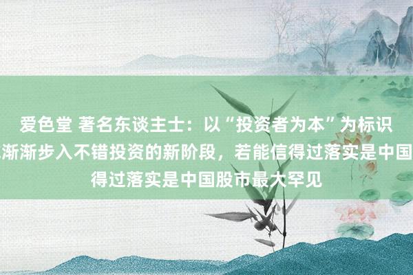 爱色堂 著名东谈主士：以“投资者为本”为标识！中国股市或渐渐步入不错投资的新阶段，若能信得过落实是中国股市最大罕见