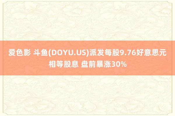 爱色影 斗鱼(DOYU.US)派发每股9.76好意思元相等股息 盘前暴涨30%