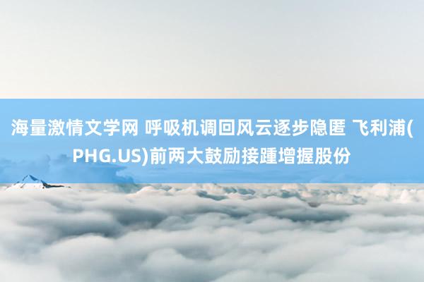海量激情文学网 呼吸机调回风云逐步隐匿 飞利浦(PHG.US)前两大鼓励接踵增握股份