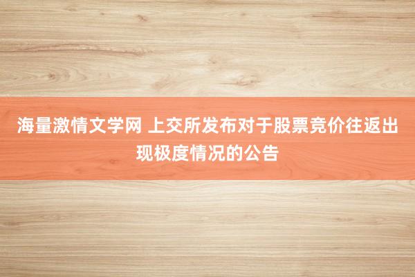 海量激情文学网 上交所发布对于股票竞价往返出现极度情况的公告