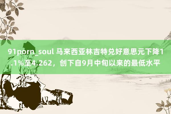 91porn_soul 马来西亚林吉特兑好意思元下降1.1%至4.262，创下自9月中旬以来的最低水平