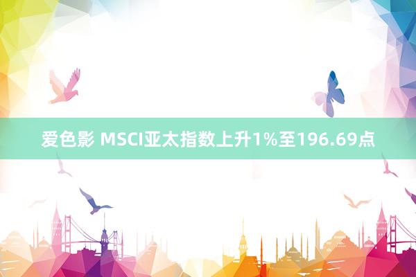 爱色影 MSCI亚太指数上升1%至196.69点