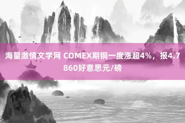 海量激情文学网 COMEX期铜一度涨超4%，报4.7860好意思元/磅