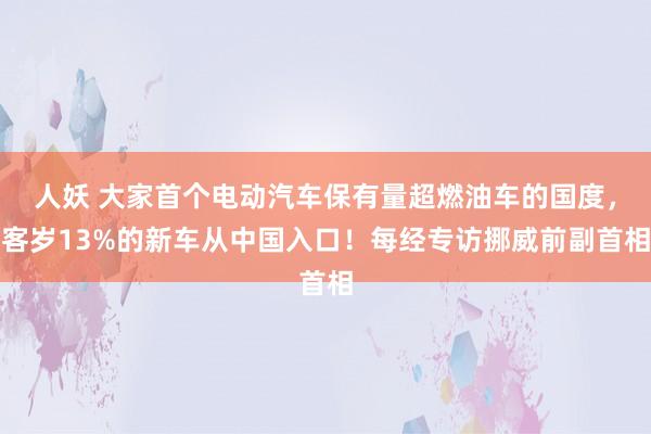 人妖 大家首个电动汽车保有量超燃油车的国度，客岁13%的新车从中国入口！每经专访挪威前副首相
