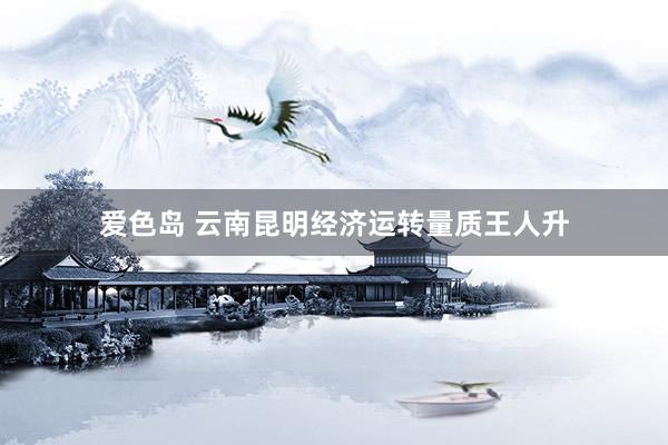 爱色岛 云南昆明经济运转量质王人升