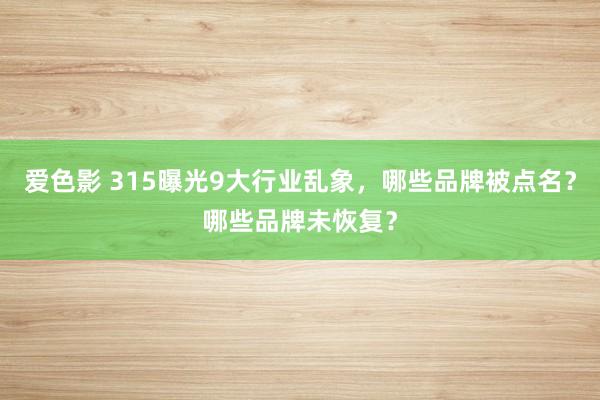 爱色影 315曝光9大行业乱象，哪些品牌被点名？哪些品牌未恢复？
