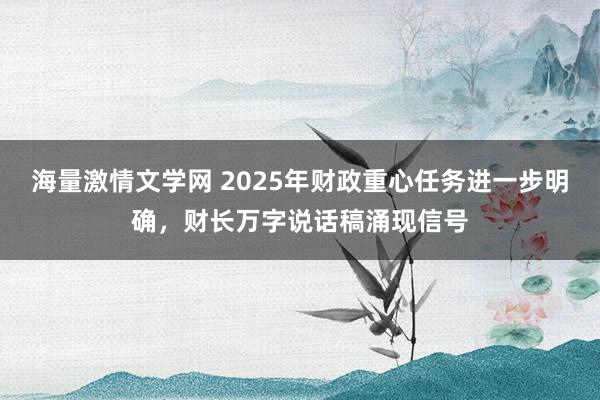 海量激情文学网 2025年财政重心任务进一步明确，财长万字说话稿涌现信号
