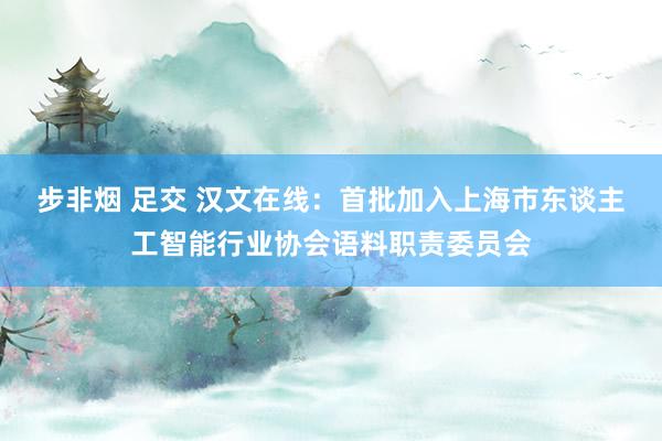 步非烟 足交 汉文在线：首批加入上海市东谈主工智能行业协会语料职责委员会