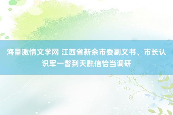 海量激情文学网 江西省新余市委副文书、市长认识军一瞥到天融信恰当调研