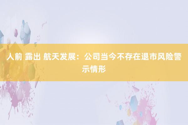 人前 露出 航天发展：公司当今不存在退市风险警示情形