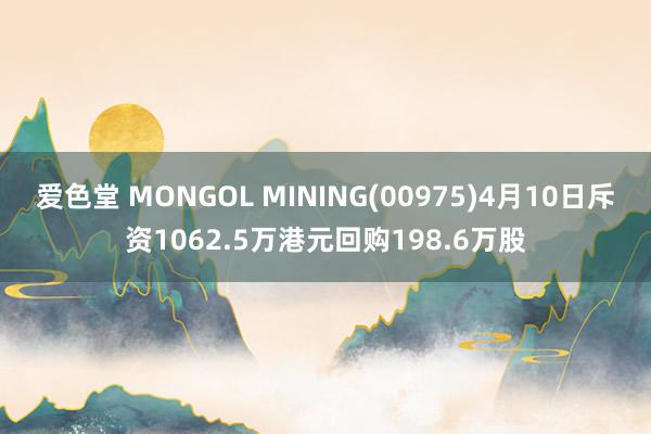 爱色堂 MONGOL MINING(00975)4月10日斥资1062.5万港元回购198.6万股